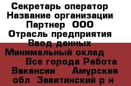 Секретарь-оператор › Название организации ­ Партнер, ООО › Отрасль предприятия ­ Ввод данных › Минимальный оклад ­ 24 000 - Все города Работа » Вакансии   . Амурская обл.,Завитинский р-н